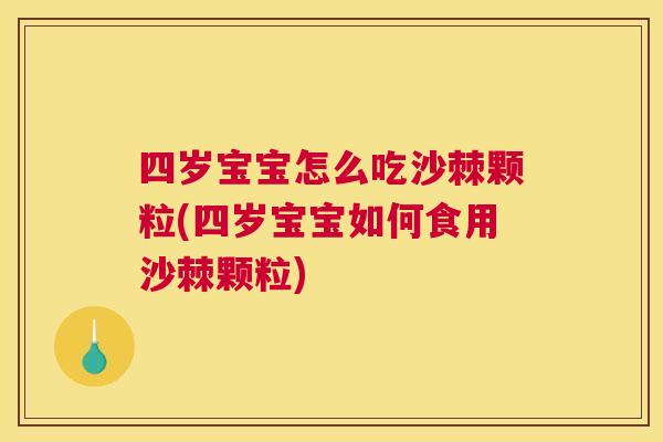 四岁宝宝怎么吃沙棘颗粒(四岁宝宝如何食用沙棘颗粒)