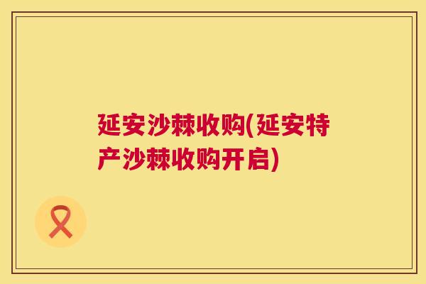 延安沙棘收购(延安特产沙棘收购开启)