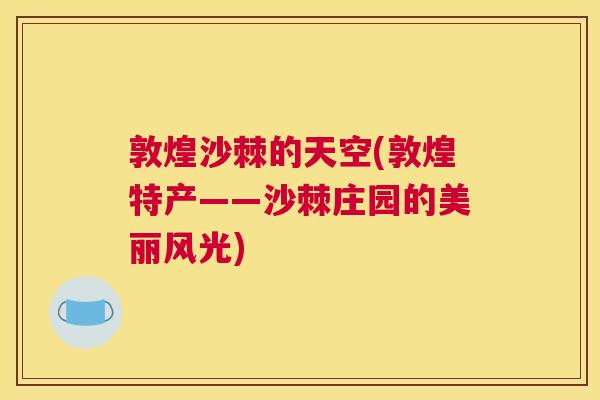 敦煌沙棘的天空(敦煌特产——沙棘庄园的美丽风光)
