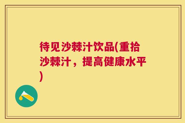 待见沙棘汁饮品(重拾沙棘汁，提高健康水平)
