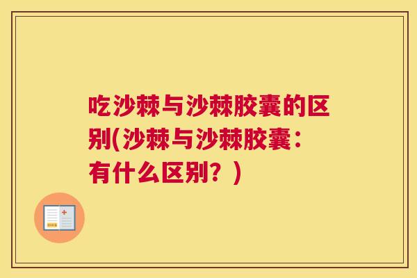 吃沙棘与沙棘胶囊的区别(沙棘与沙棘胶囊：有什么区别？)