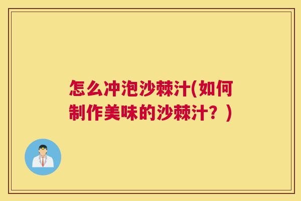 怎么冲泡沙棘汁(如何制作美味的沙棘汁？)