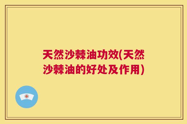 天然沙棘油功效(天然沙棘油的好处及作用)
