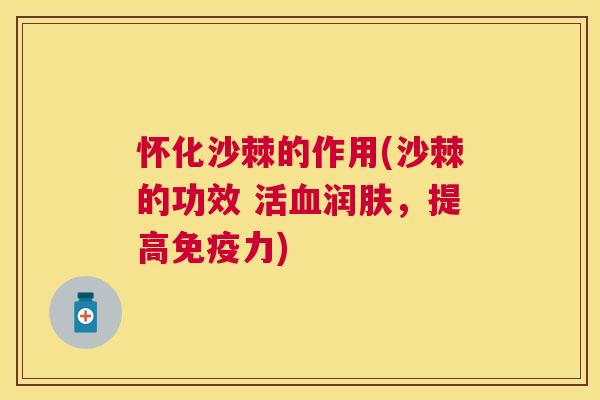 怀化沙棘的作用(沙棘的功效 活血润肤，提高免疫力)