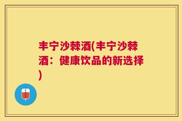 丰宁沙棘酒(丰宁沙棘酒：健康饮品的新选择)