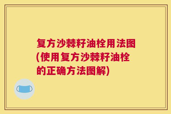 复方沙棘籽油栓用法图(使用复方沙棘籽油栓的正确方法图解) 复方沙棘籽油栓用法图(使用复方沙棘籽油栓的正确方法图解)