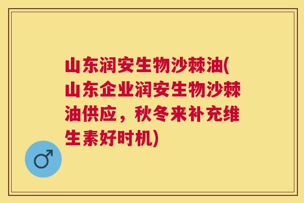 山东润安生物沙棘油(山东企业润安生物沙棘油供应，秋冬来补充维生素好时机)