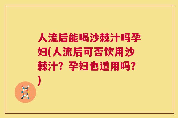 人流后能喝沙棘汁吗孕妇(人流后可否饮用沙棘汁?孕妇也适用吗?)