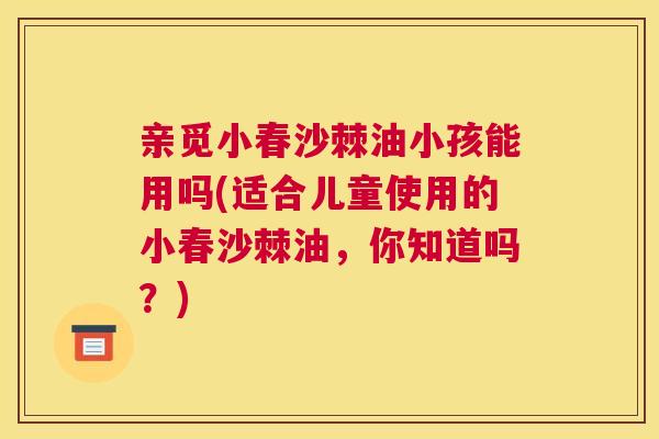 亲觅小春沙棘油小孩能用吗(适合儿童使用的小春沙棘油，你知道吗？)