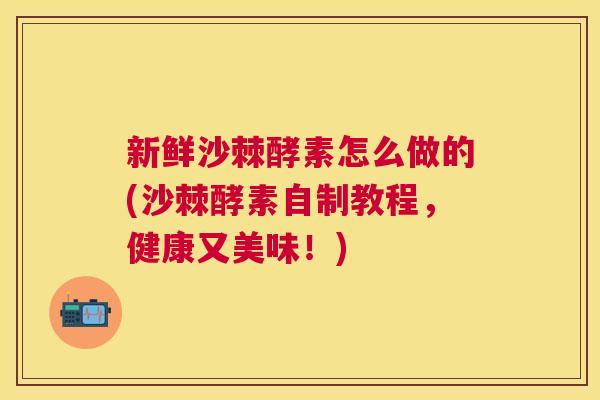 新鲜沙棘酵素怎么做的(沙棘酵素自制教程,健康又美味!)