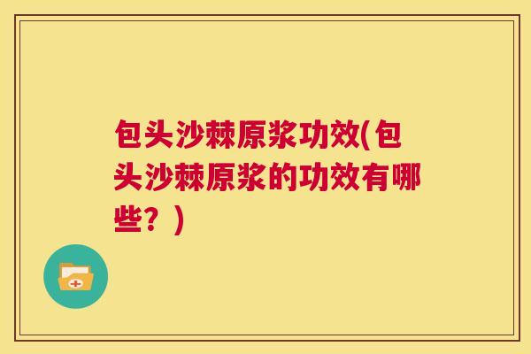 包头沙棘原浆功效(包头沙棘原浆的功效有哪些？)