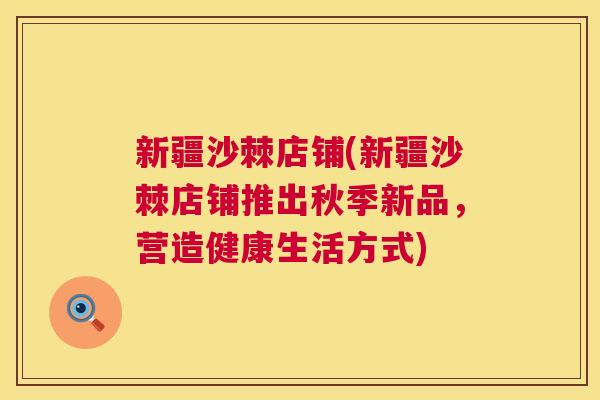 新疆沙棘店铺(新疆沙棘店铺推出秋季新品,营造健康生活方式) 新疆沙棘店铺(新疆沙棘店铺推出秋季新品,营造健康生活方式)