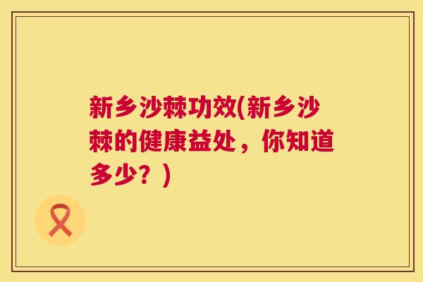 新乡沙棘功效(新乡沙棘的健康益处，你知道多少？)