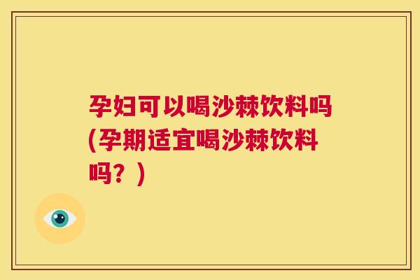 孕妇可以喝沙棘饮料吗(孕期适宜喝沙棘饮料吗?)