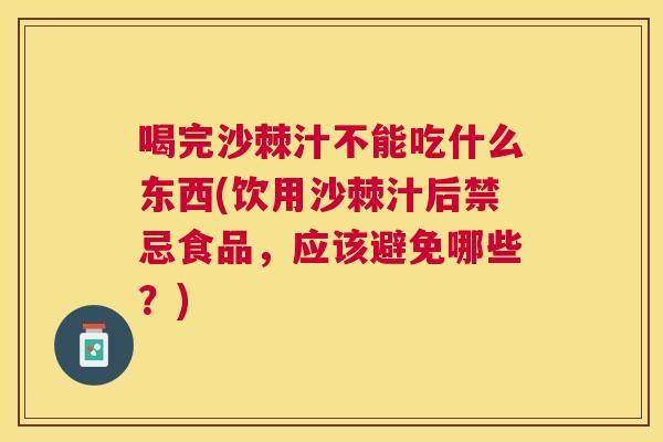 喝完沙棘汁不能吃什么东西(饮用沙棘汁后禁忌食品，应该避免哪些？)
