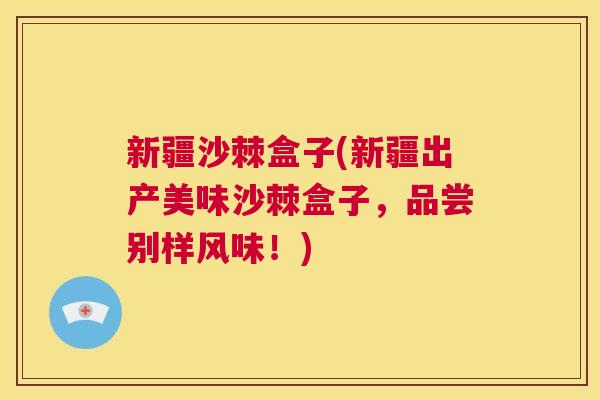 新疆沙棘盒子(新疆出产美味沙棘盒子，品尝别样风味！)
