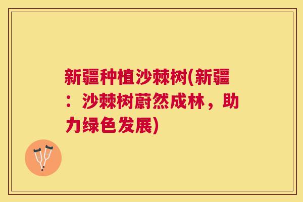 新疆种植沙棘树(新疆：沙棘树蔚然成林，助力绿色发展)