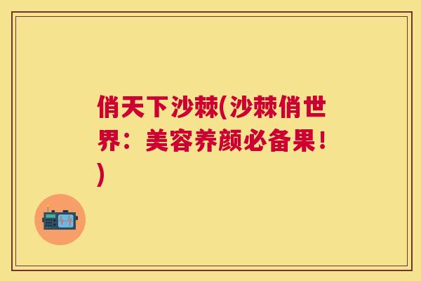 俏天下沙棘(沙棘俏世界：美容养颜必备果！)