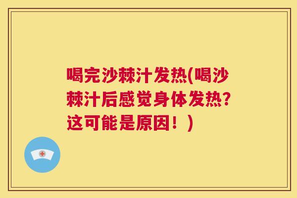喝完沙棘汁发热(喝沙棘汁后感觉身体发热?这可能是原因!)