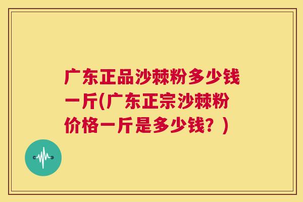 广东正品沙棘粉多少钱一斤(广东正宗沙棘粉价格一斤是多少钱？)