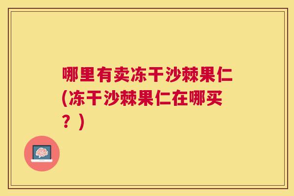 哪里有卖冻干沙棘果仁(冻干沙棘果仁在哪买?)