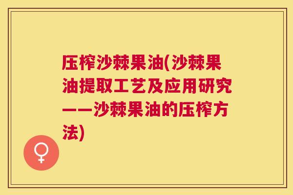 压榨沙棘果油(沙棘果油提取工艺及应用研究——沙棘果油的压榨方法)