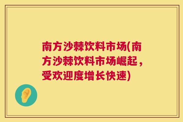 南方沙棘饮料市场(南方沙棘饮料市场崛起,受欢迎度增长快速)