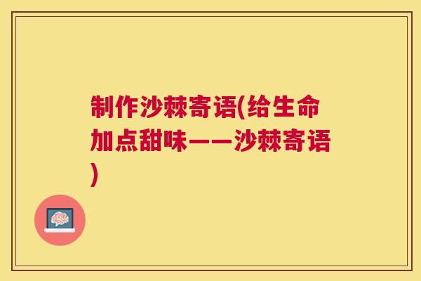 制作沙棘寄语(给生命加点甜味——沙棘寄语) 制作沙棘寄语(给生命加点甜味——沙棘寄语)