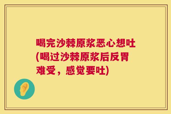 喝完沙棘原浆恶心想吐(喝过沙棘原浆后反胃难受,感觉要吐)