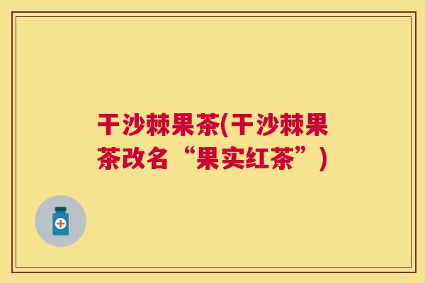 干沙棘果茶(干沙棘果茶改名“果实红茶”)