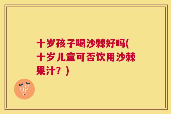 十岁孩子喝沙棘好吗(十岁儿童可否饮用沙棘果汁？)