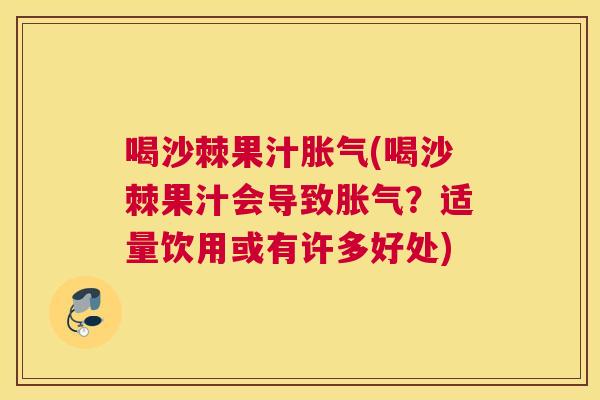 喝沙棘果汁胀气(喝沙棘果汁会导致胀气？适量饮用或有许多好处)