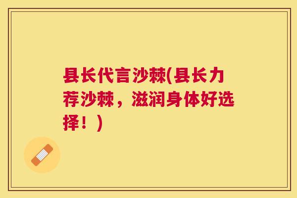 县长代言沙棘(县长力荐沙棘,滋润身体好选择!)