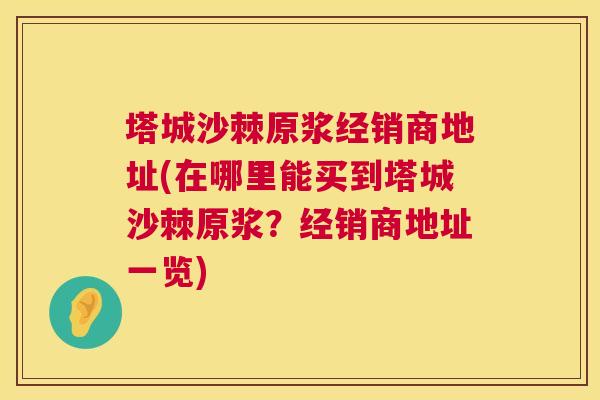 塔城沙棘原浆经销商地址(在哪里能买到塔城沙棘原浆？经销商地址一览)