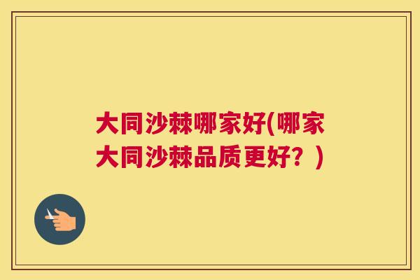 大同沙棘哪家好(哪家大同沙棘品质更好？)