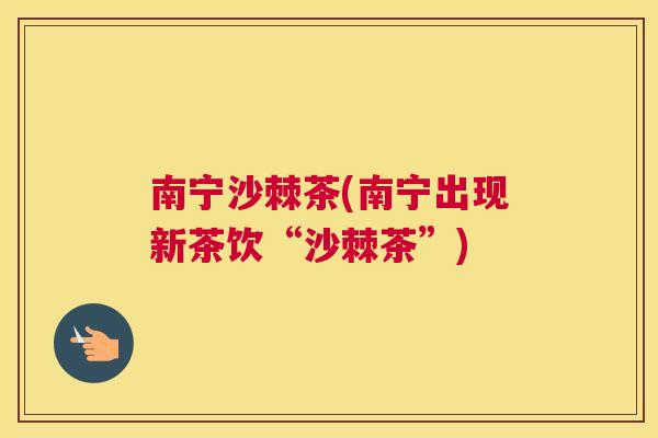 南宁沙棘茶(南宁出现新茶饮“沙棘茶”)