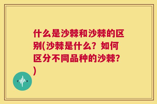 什么是沙棘和沙棘的区别(沙棘是什么？如何区分不同品种的沙棘？)