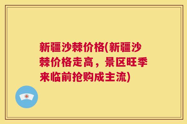 新疆沙棘价格(新疆沙棘价格走高，景区旺季来临前抢购成主流)
