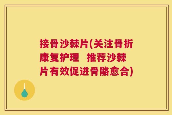 接骨沙棘片(关注骨折康复护理 推荐沙棘片有效促进骨骼愈合)