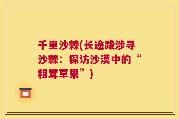千里沙棘(长途跋涉寻沙棘:探访沙漠中的“粗茸草果”) 千里沙棘(长途跋涉寻沙棘:探访沙漠中的“粗茸草果”)