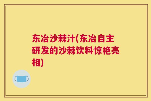 东冶沙棘汁(东冶自主研发的沙棘饮料惊艳亮相)