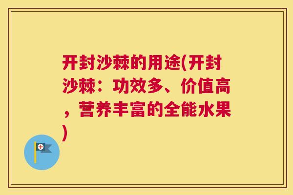 开封沙棘的用途(开封沙棘：功效多、价值高，营养丰富的全能水果)