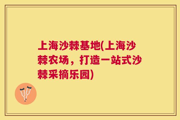 上海沙棘基地(上海沙棘农场，打造一站式沙棘采摘乐园)
