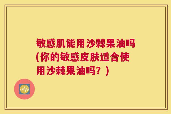 敏感肌能用沙棘果油吗(你的敏感皮肤适合使用沙棘果油吗？)