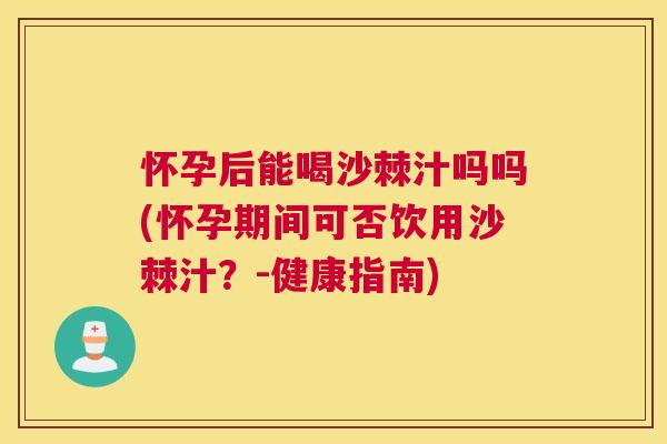 怀孕后能喝沙棘汁吗吗(怀孕期间可否饮用沙棘汁？-健康指南)