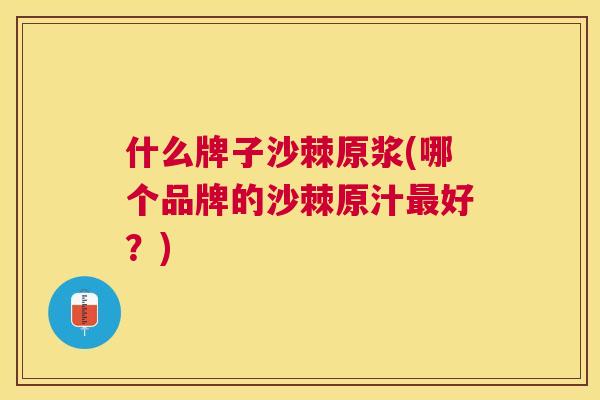 什么牌子沙棘原浆(哪个品牌的沙棘原汁最好？)