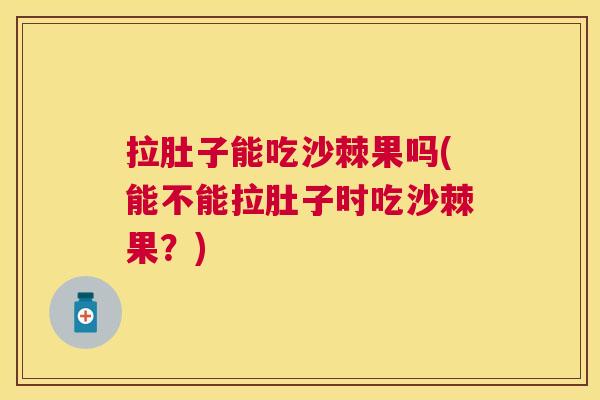 拉肚子能吃沙棘果吗(能不能拉肚子时吃沙棘果？)