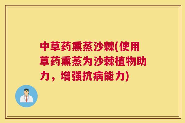 中草药熏蒸沙棘(使用草药熏蒸为沙棘植物助力,增强抗病能力)