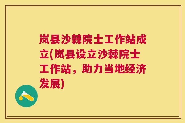 岚县沙棘院士工作站成立(岚县设立沙棘院士工作站，助力当地经济发展)