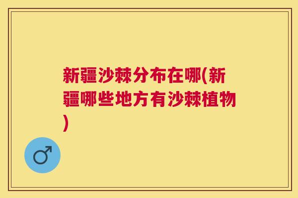 新疆沙棘分布在哪(新疆哪些地方有沙棘植物)